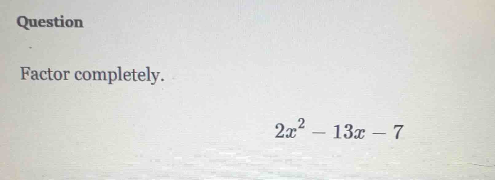 question factor completely. $2x^{2}-13x-7$