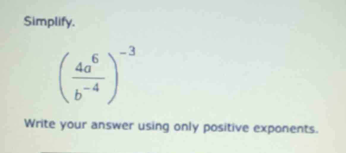 simplify. $left(\\frac{4a^{6}}{b^{-4}}\ ight)^{-3}$ write your answer u…