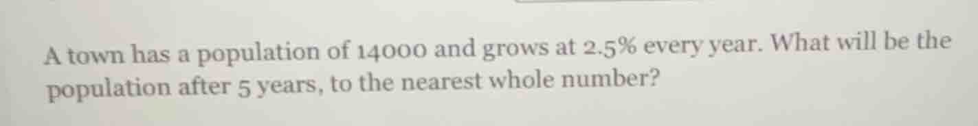 a town has a population of 14000 and grows at 2.5% every year. what wil…