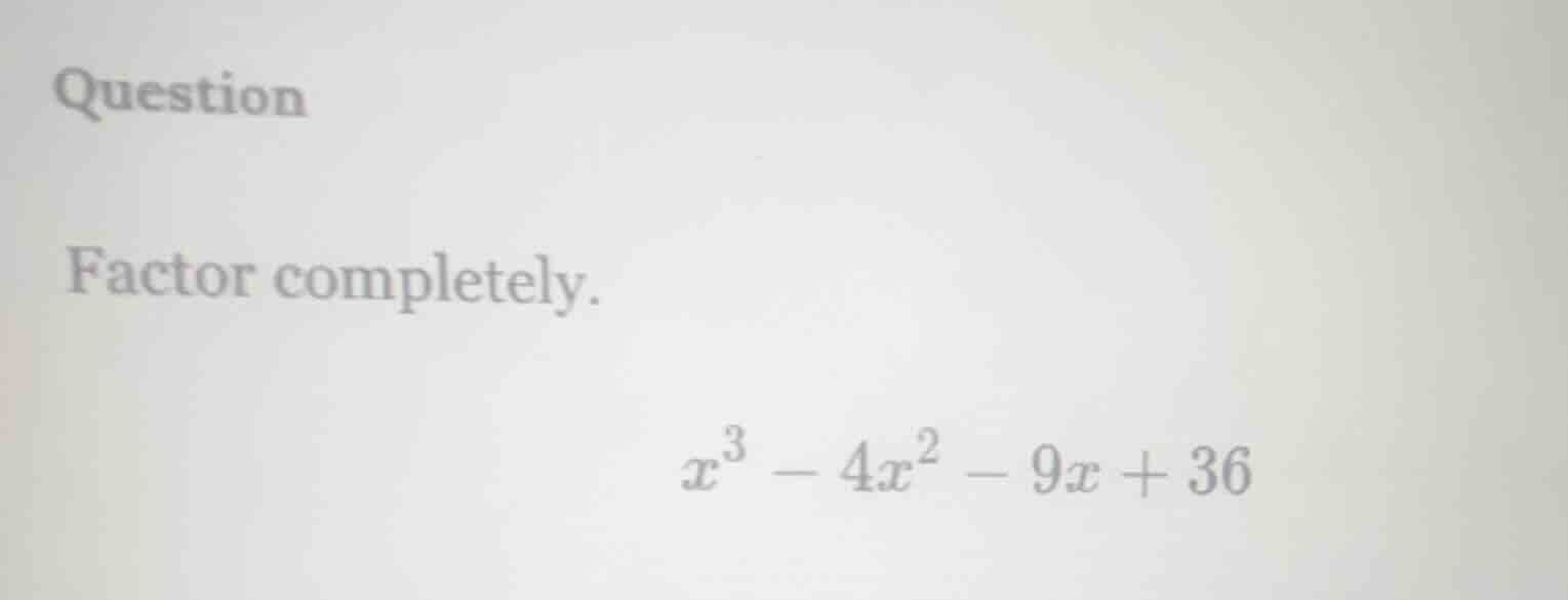 question factor completely. $x^3 - 4x^2 - 9x + 36$