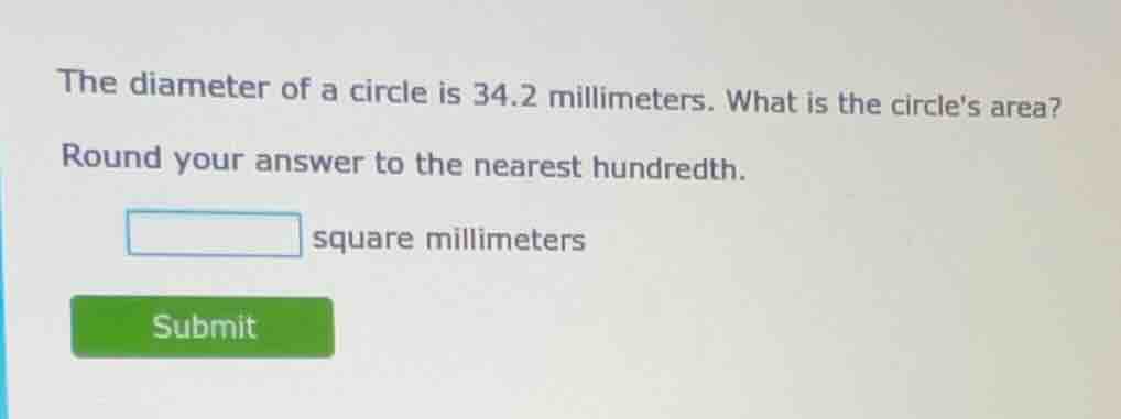 the diameter of a circle is 34.2 millimeters. what is the circles area?…