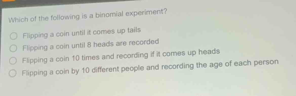 which of the following is a binomial experiment? flipping a coin until …