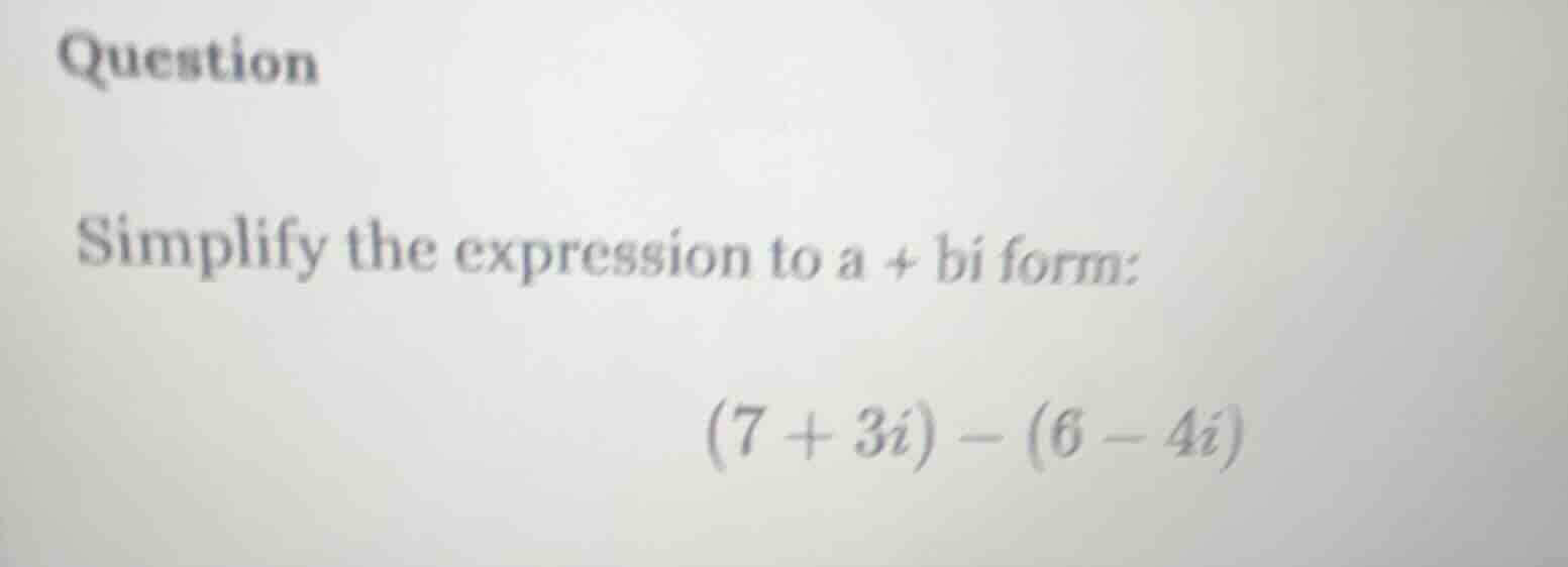 question simplify the expression to a + bi form: $(7 + 3i) - (6 - 4i)$