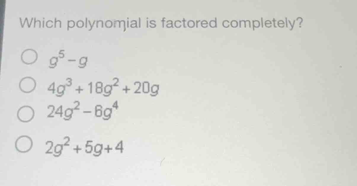 which polynomial is factored completely? $g^5 - g$ $4g^3 + 18g^2 + 20g$…