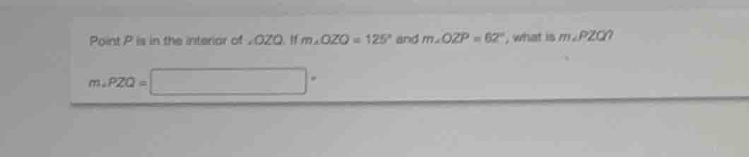point p is in the interior of ∠ozq. if m∠ozq = 125° and m∠ozp = 62°, wh…