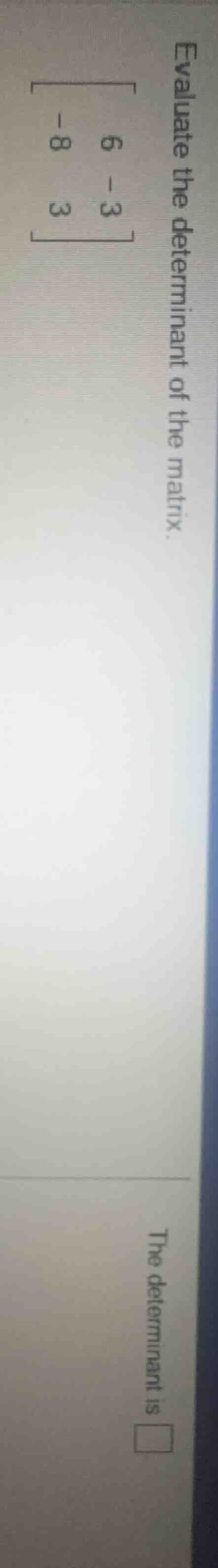 evaluate the determinant of the matrix. $\begin{bmatrix} 6&-3\\ -8&3end…