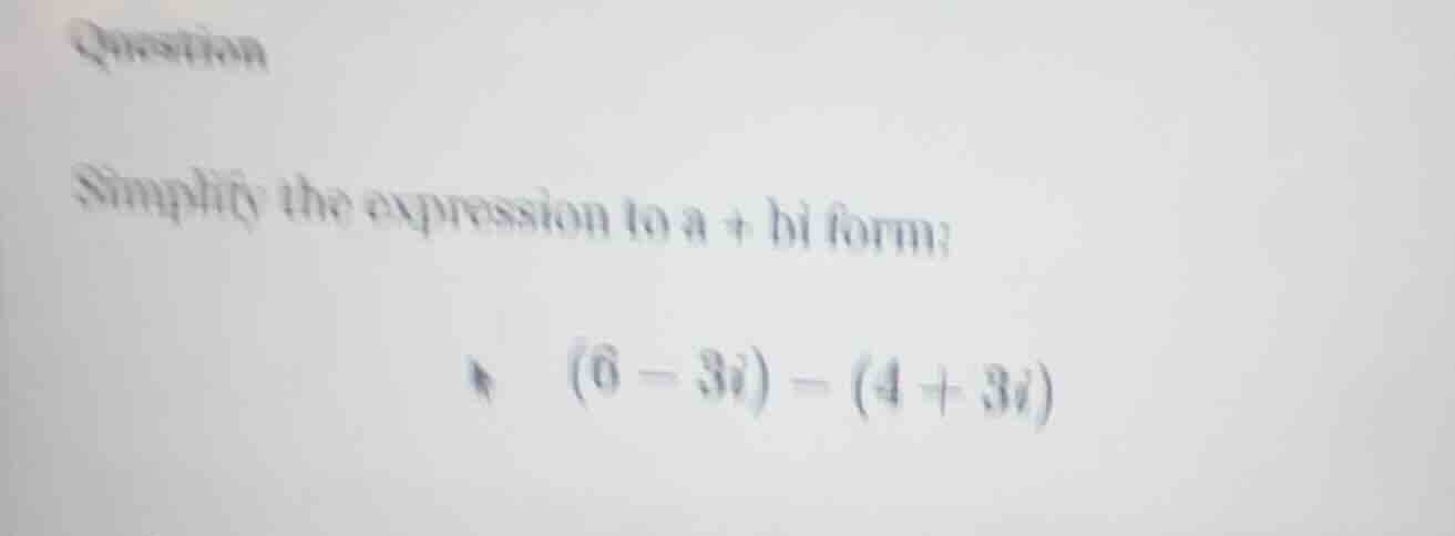 question simplify the expression to a + bi form: $(6 - 3i) - (4 + 3i)$