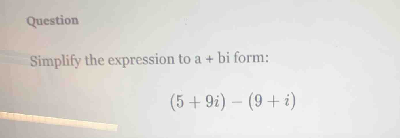 question simplify the expression to a + bi form: $(5 + 9i) - (9 + i)$