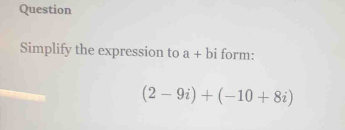 question simplify the expression to a + bi form: $(2 - 9i) + (-10 + 8i)$
