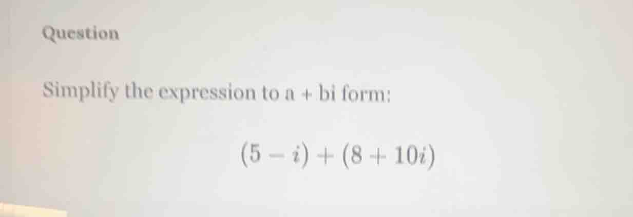 question simplify the expression to a + bi form: $(5 - i) + (8 + 10i)$