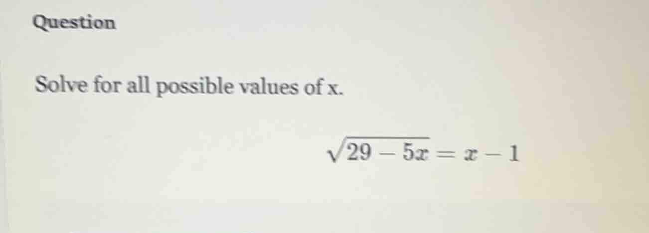 question solve for all possible values of x. $sqrt{29 - 5x} = x - 1$
