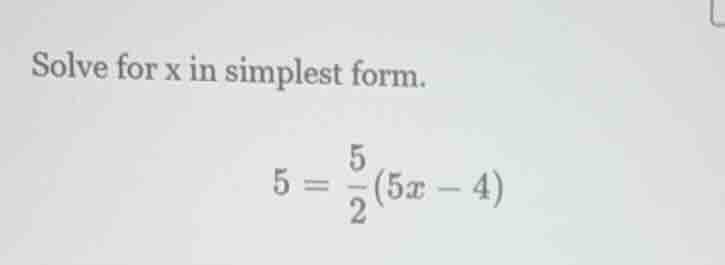 solve for x in simplest form. $5 = \\frac{5}{2}(5x - 4)$