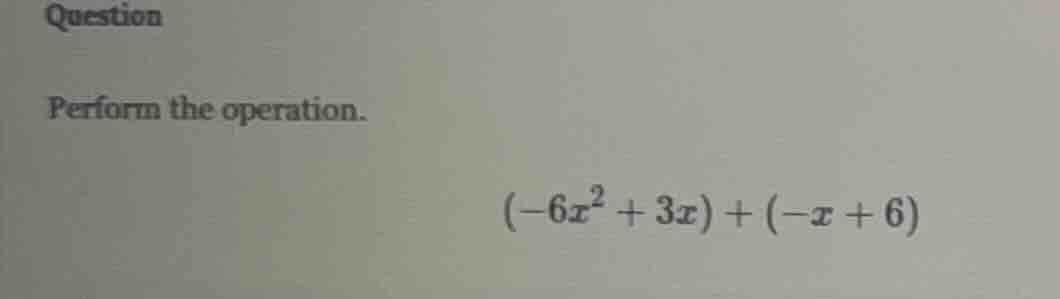 question perform the operation. $(-6x^{2}+3x)+(-x+6)$