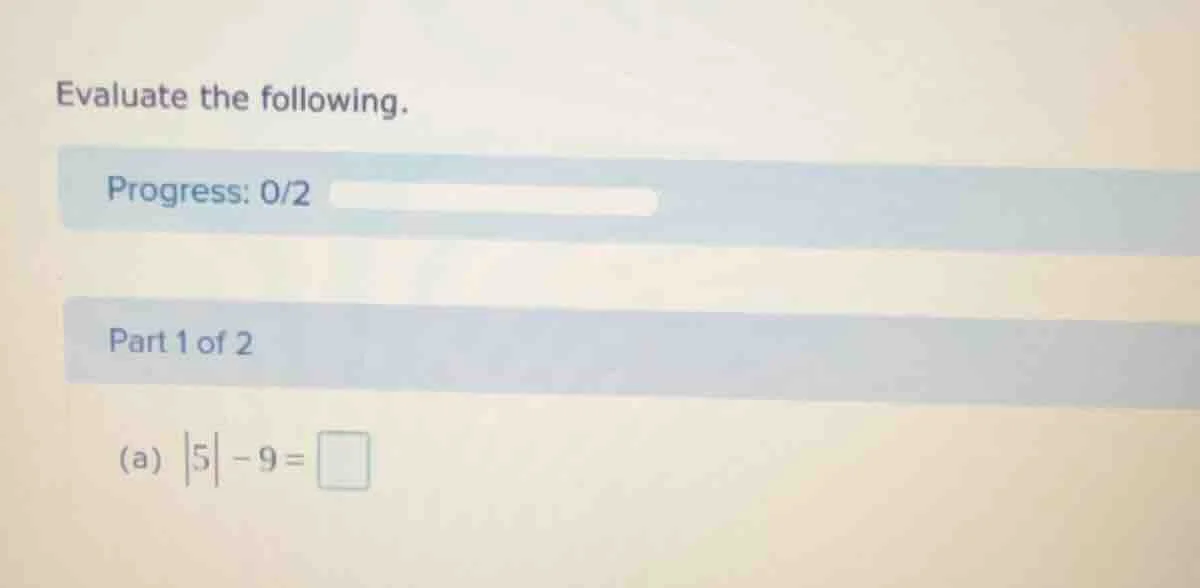 evaluate the following. progress: 0/2 part 1 of 2 (a) $|5| - 9 = \\squa…