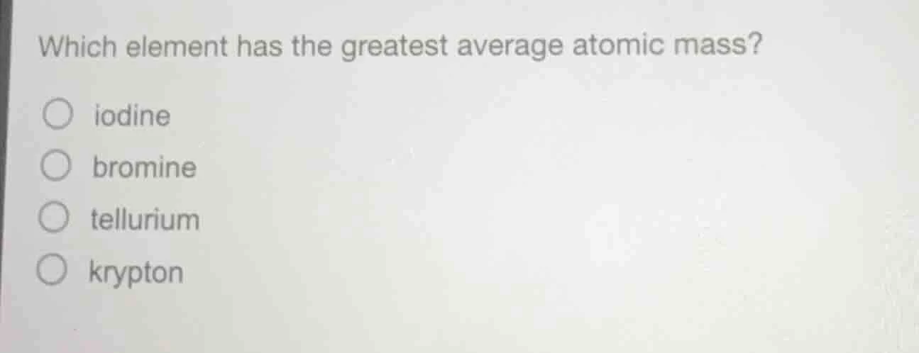 which element has the greatest average atomic mass? ○ iodine ○ bromine …
