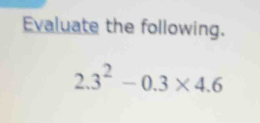 evaluate the following. $2.3^{2}-0.3 \\times 4.6$