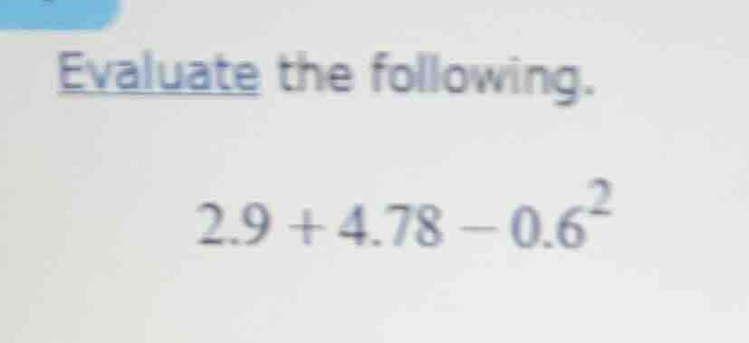 evaluate the following. $2.9 + 4.78 - 0.6^{2}$