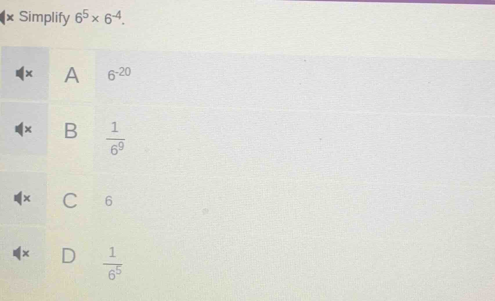 simplify $6^{5} \\times 6^{-4}$.a $6^{-20}$b $\frac{1}{6^{9}}$c $6$d $\…