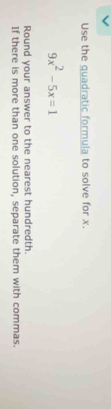 use the quadratic formula to solve for x. $9x^2 - 5x = 1$ round your an…