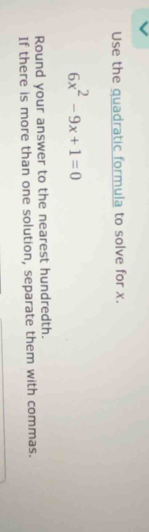 use the quadratic formula to solve for x. $6x^2 - 9x + 1 = 0$ round you…