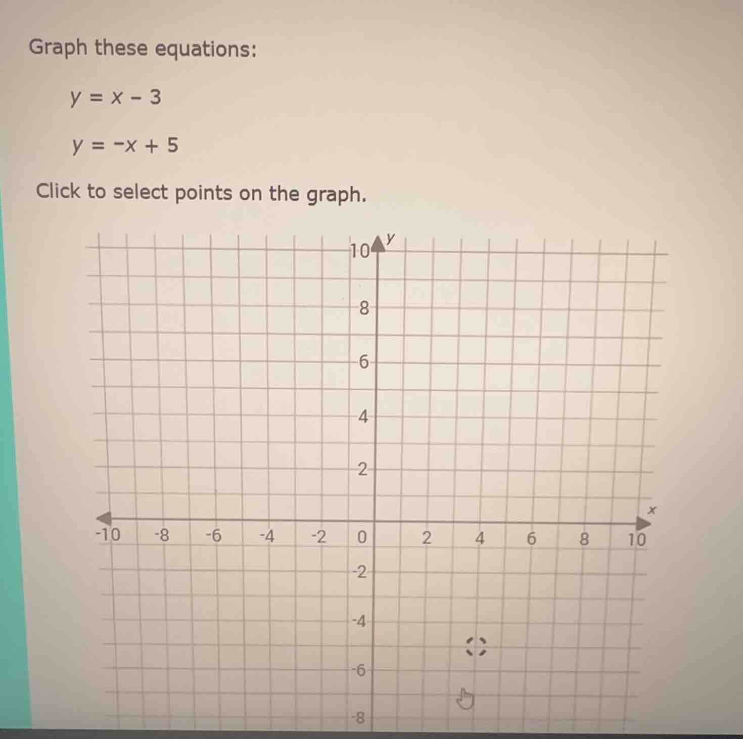 graph these equations: $y = x - 3$ $y = -x + 5$ click to select points …