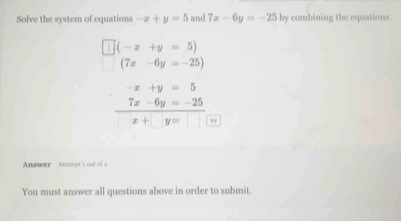 solve the system of equations $-x + y = 5$ and $7x - 6y = -25$ by combi…