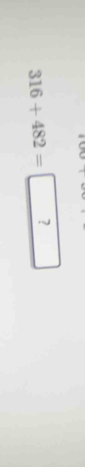 $316 + 482 = \\boldsymbol{?}$