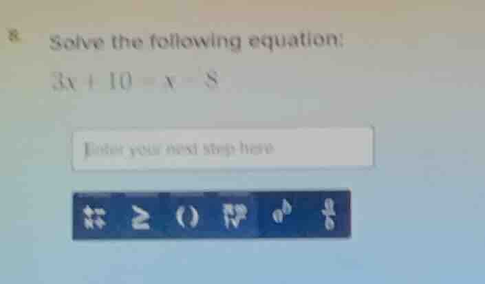 8. solve the following equation: $3x + 10 = x - 8$ enter your next step…