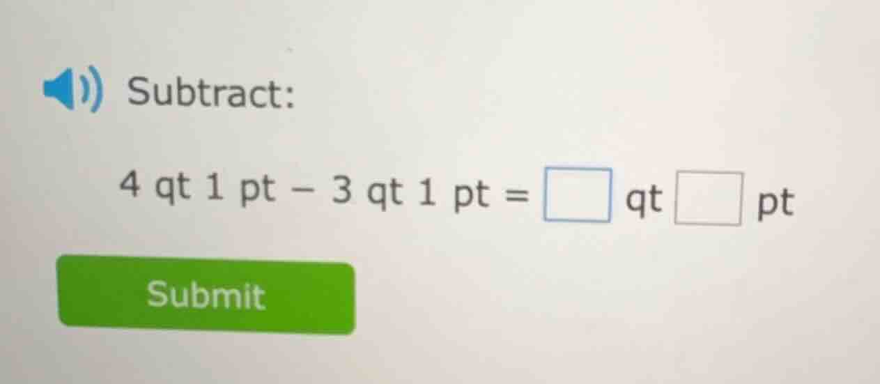 subtract: 4 qt 1 pt − 3 qt 1 pt = □ qt □ pt submit