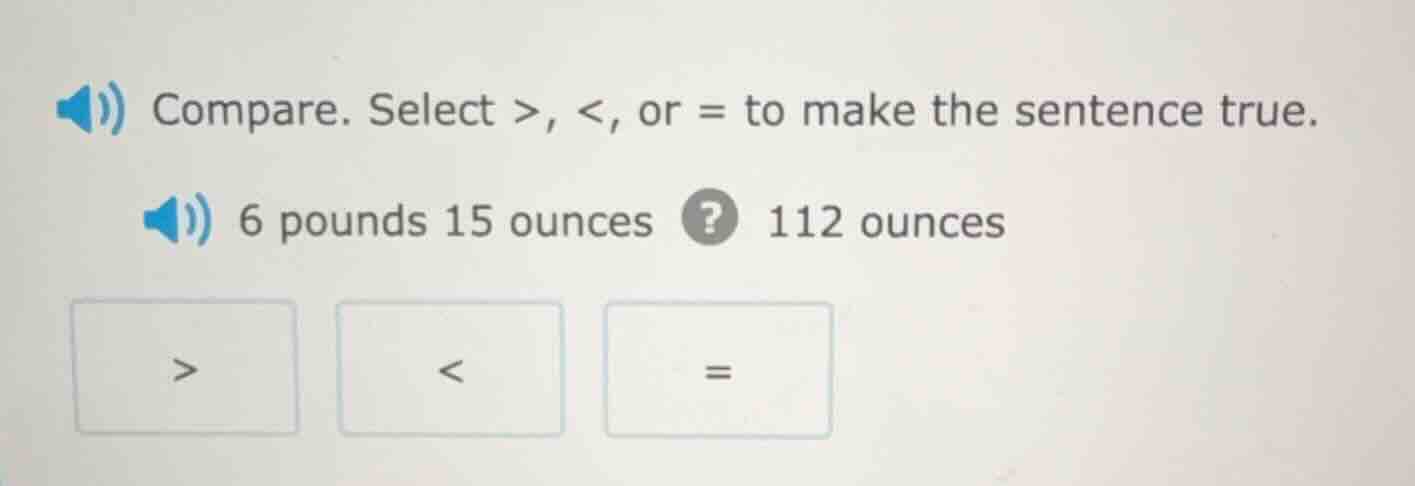 compare. select >, <, or = to make the sentence true. 6 pounds 15 ounce…