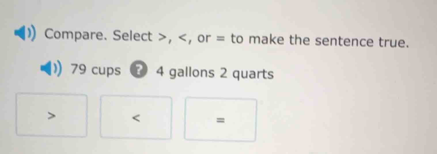 compare. select >, <, or = to make the sentence true. 79 cups ? 4 gallo…