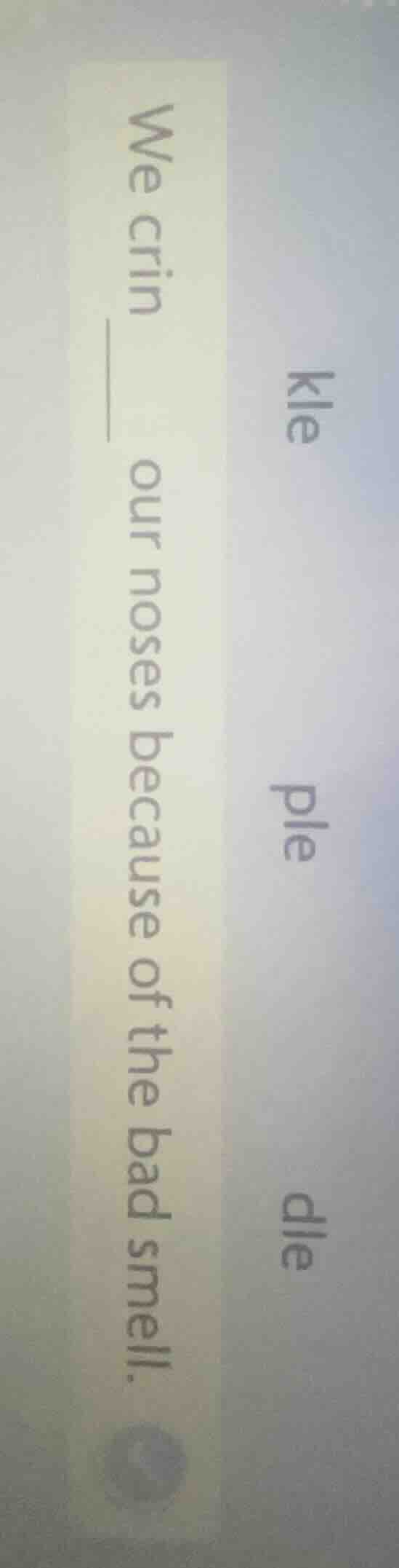 we crin____ our noses because of the bad smell. kle ple dle