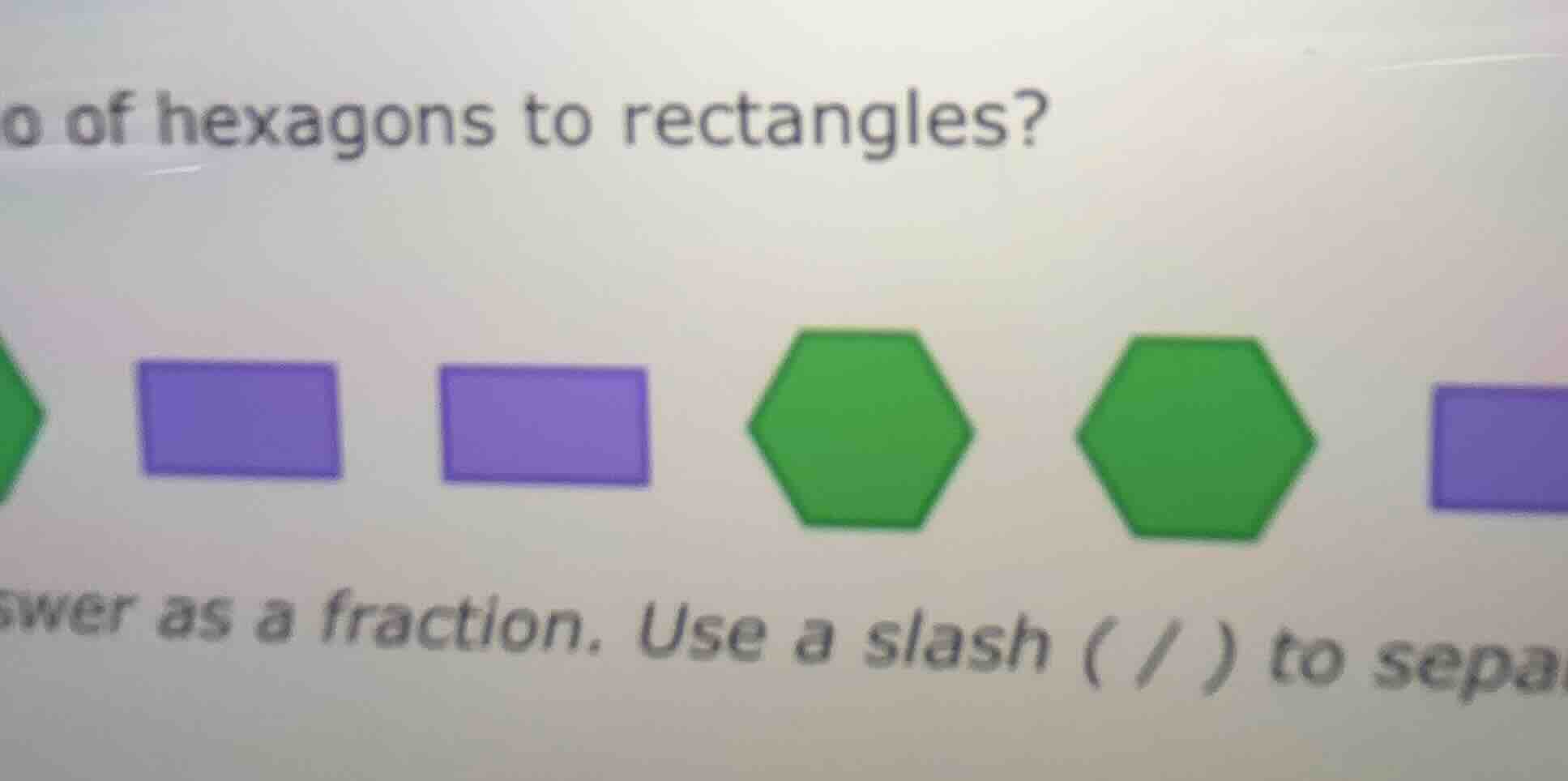 o of hexagons to rectangles? swer as a fraction. use a slash ( / ) to s…