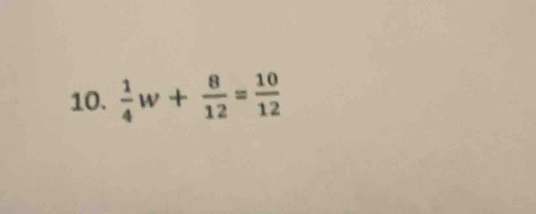 10. $\frac{1}{4}w + \frac{8}{12} = \frac{10}{12}$