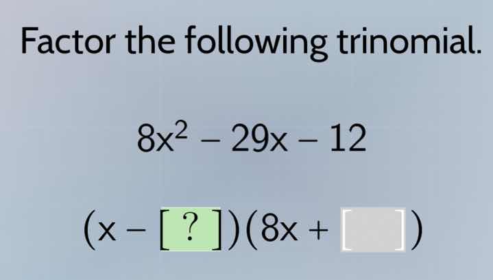 factor the following trinomial. $8x^2 - 29x - 12$ $(x - ?)(8x + )$