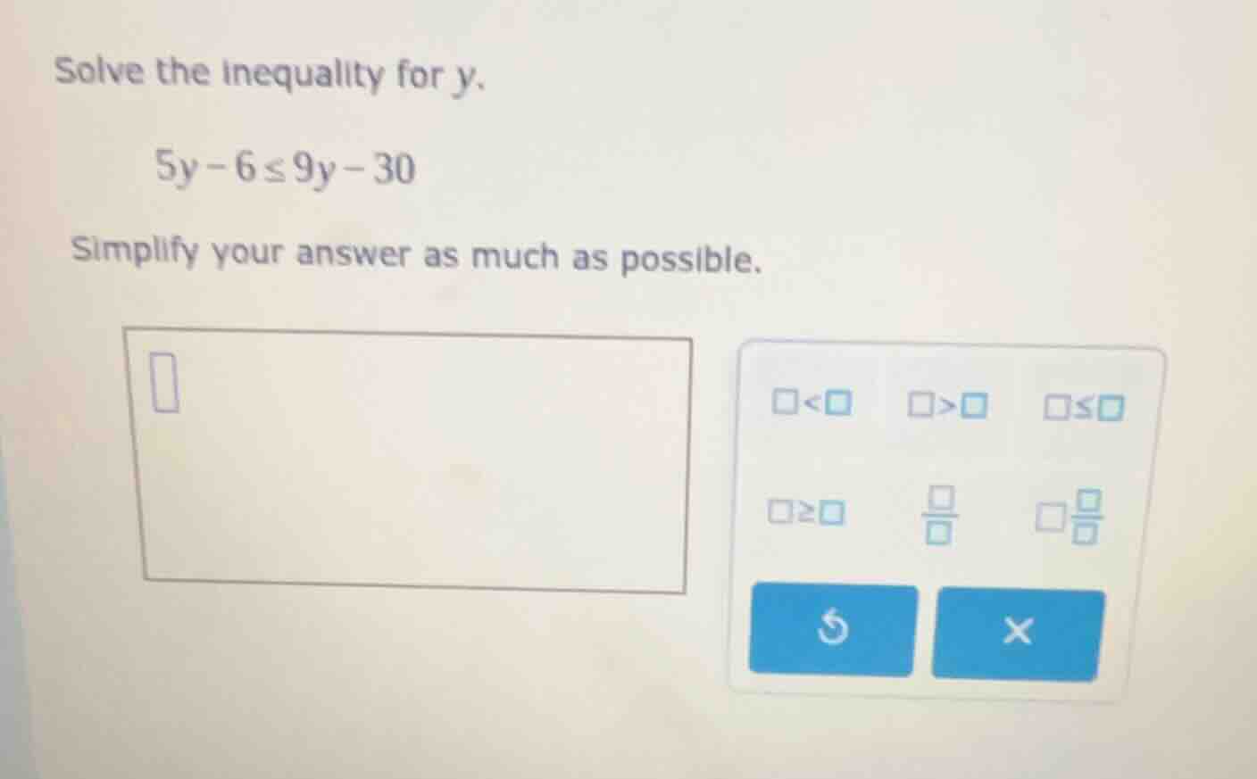 solve the inequality for $y$. $5y - 6 \\leq 9y - 30$ simplify your answ…