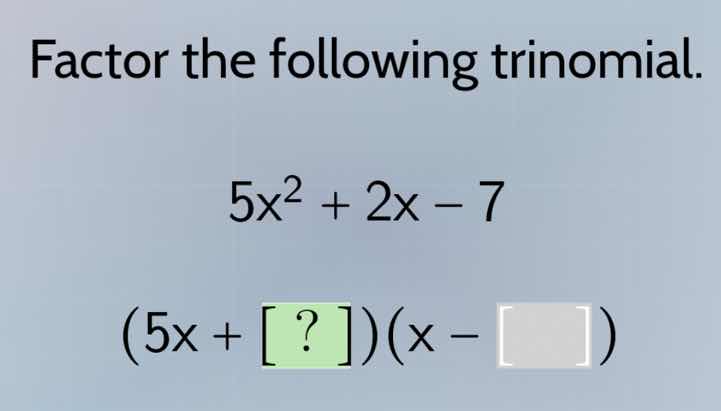 factor the following trinomial. $5x^2 + 2x - 7$ $(5x + ?)(x - \\square)$