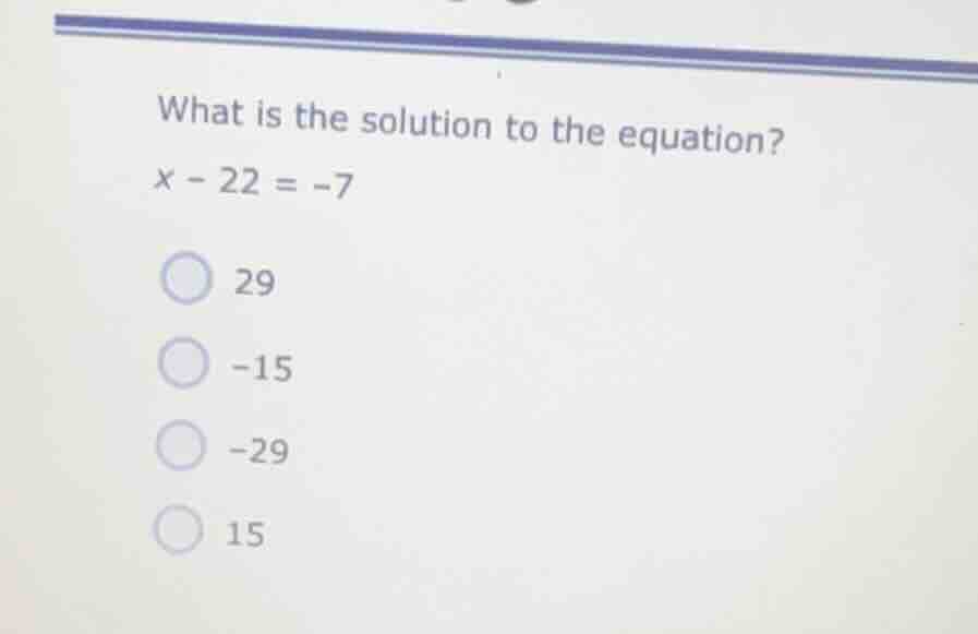 what is the solution to the equation? $x - 22 = -7$ 29 -15 -29 15