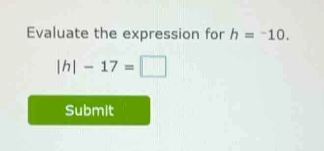 evaluate the expression for $h = -10$. $|h| - 17 = \\square$ submit