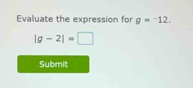 evaluate the expression for $g = -12$. $|g - 2| = \\square$ submit