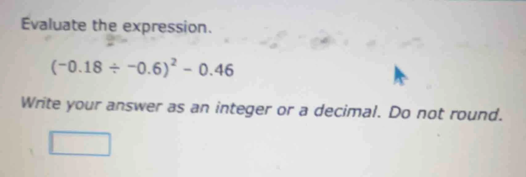 evaluate the expression. $(-0.18 div -0.6)^2 - 0.46$ write your answer …