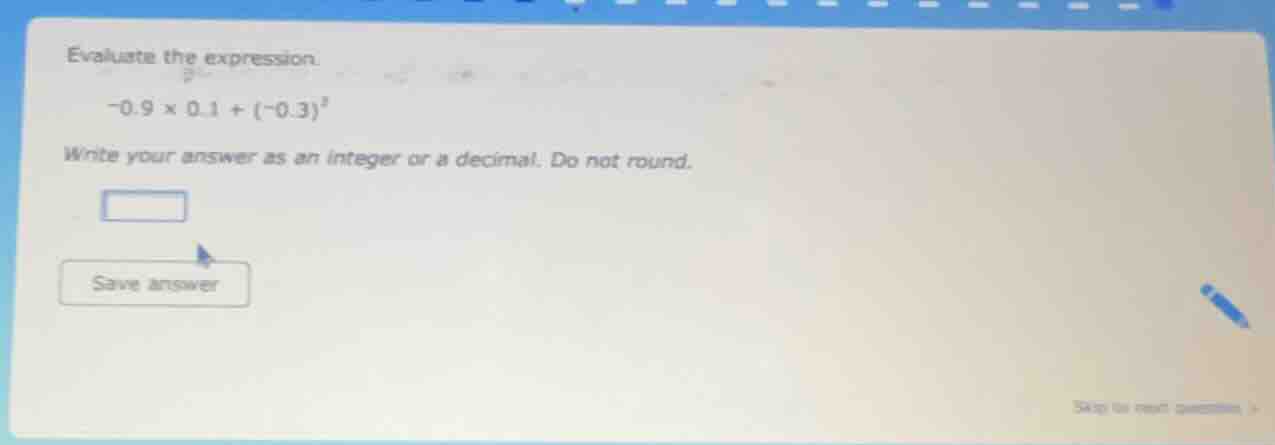 evaluate the expression. $-0.9 \\times 0.1 + (-0.3)^2$ write your answe…