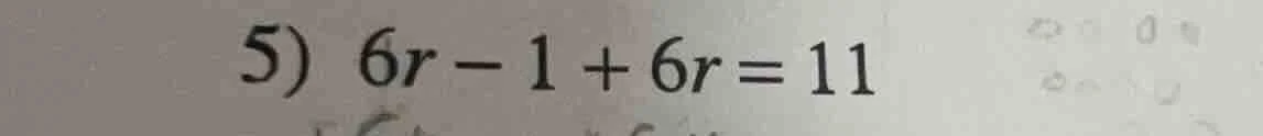 5) $6r - 1 + 6r = 11$
