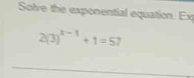 solve the exponential equation. exp $2(3)^{x-1}+1=57$