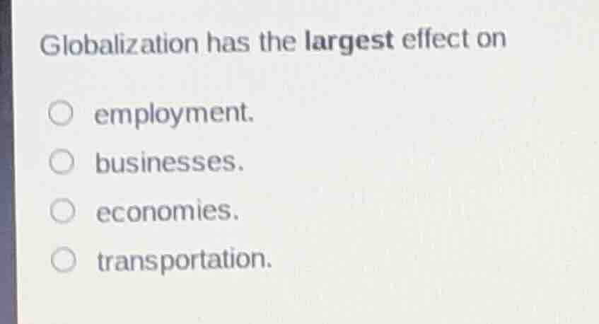 globalization has the largest effect on employment. businesses. economi…
