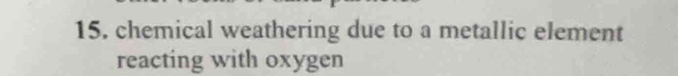 15. chemical weathering due to a metallic element reacting with oxygen