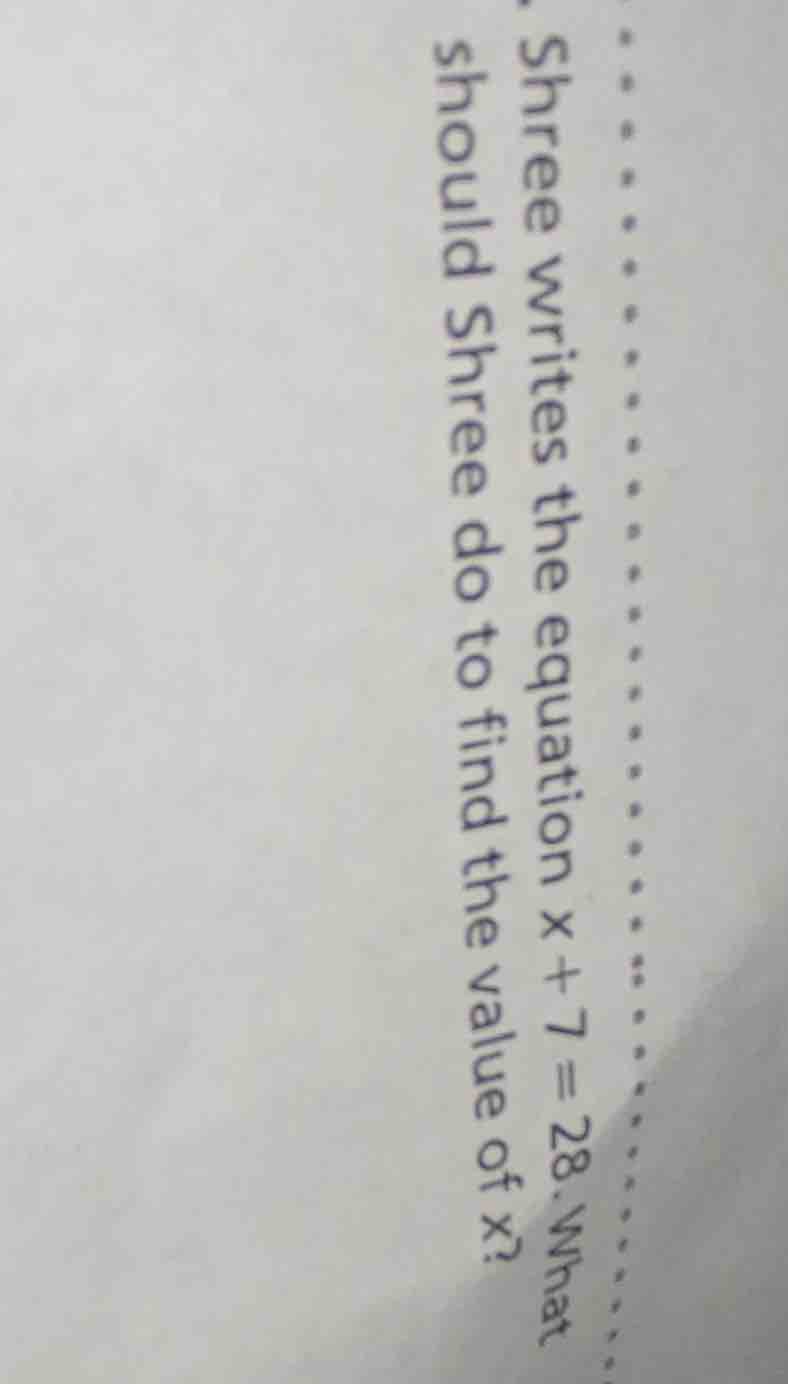 shree writes the equation $x + 7 = 28$. what should shree do to find th…