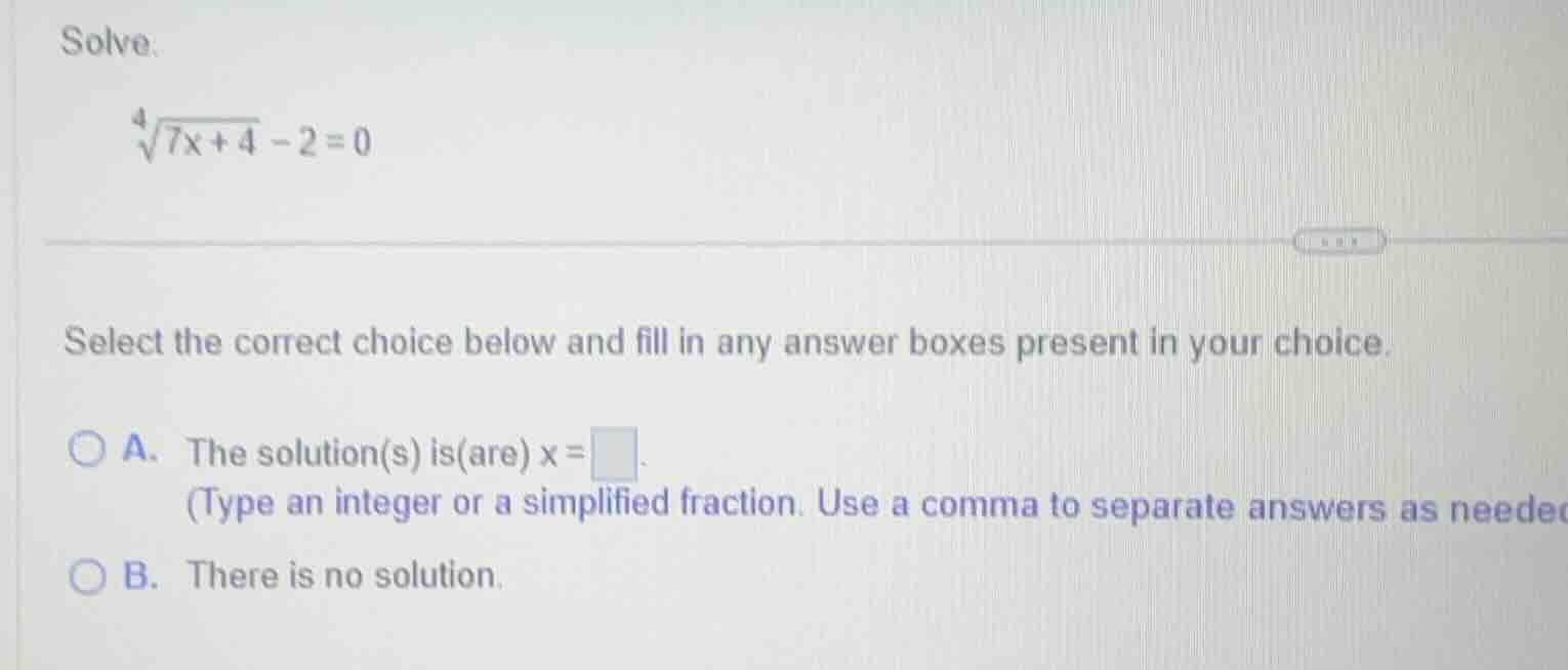 solve. $sqrt4{7x+4}-2=0$ select the correct choice below and fill in an…