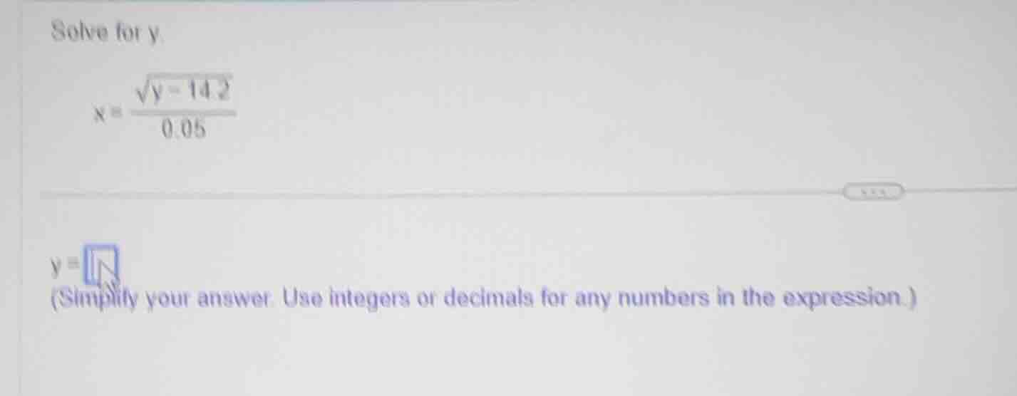 solve for y. $x = \\frac{\\sqrt{y - 14.2}}{0.05}$ $y = $ (simplify your…