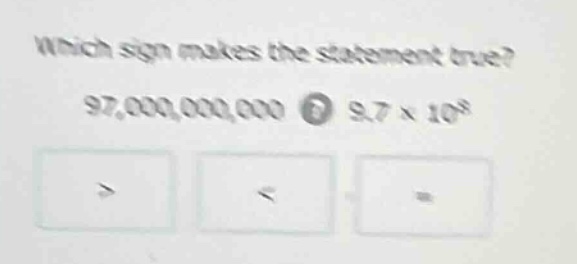 which sign makes the statement true? 97,000,000,000 ○ 9.7 × 10⁸ > < =